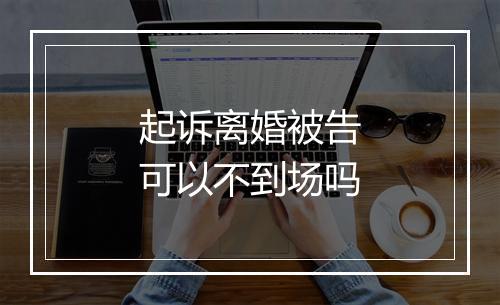 起诉离婚被告可以不到场吗
