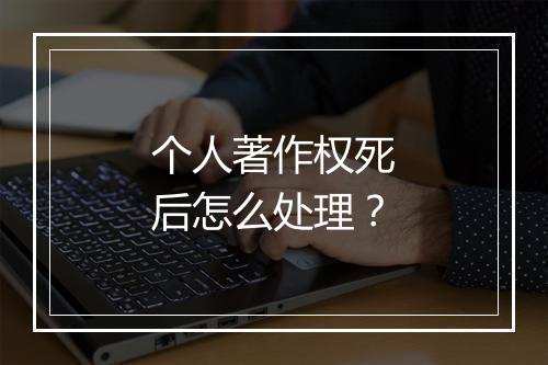 个人著作权死后怎么处理？