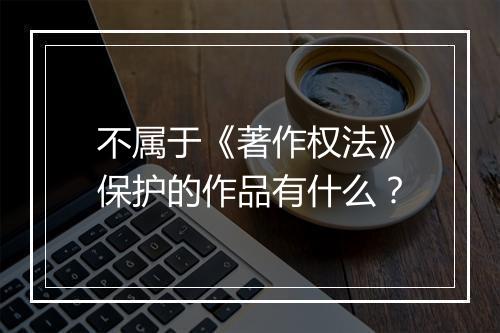 不属于《著作权法》保护的作品有什么？