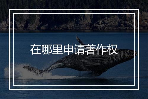 在哪里申请著作权