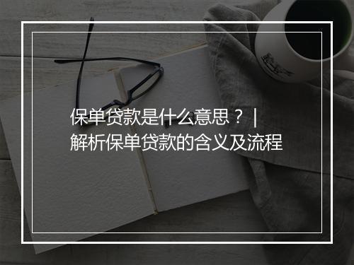 保单贷款是什么意思？ | 解析保单贷款的含义及流程