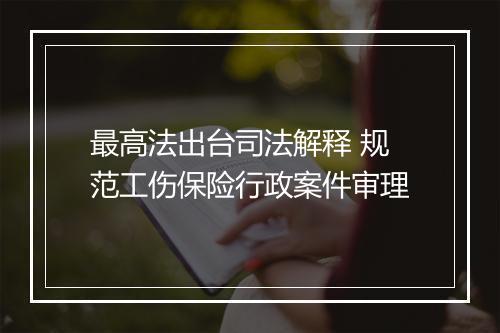 最高法出台司法解释 规范工伤保险行政案件审理