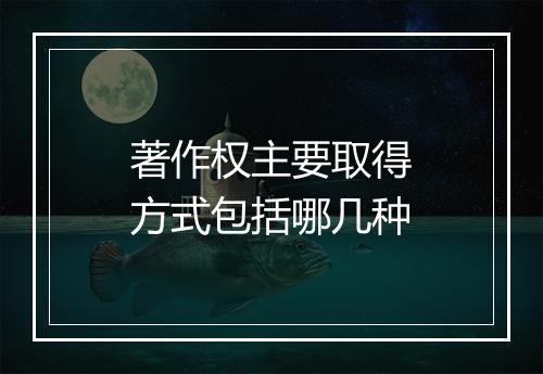 著作权主要取得方式包括哪几种