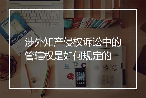 涉外知产侵权诉讼中的管辖权是如何规定的
