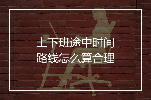 上下班途中时间路线怎么算合理
