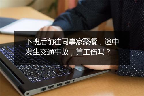 下班后前往同事家聚餐，途中发生交通事故，算工伤吗？