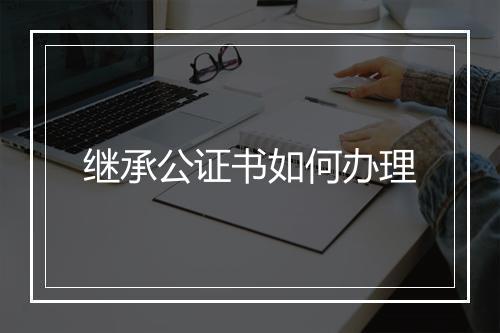 继承公证书如何办理