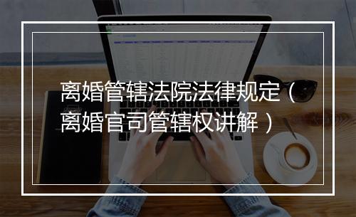 离婚管辖法院法律规定（离婚官司管辖权讲解）