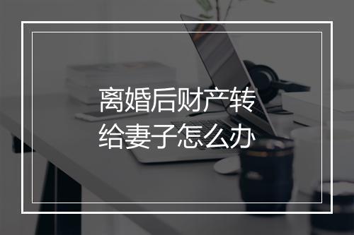 离婚后财产转给妻子怎么办