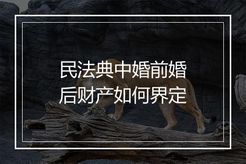 民法典中婚前婚后财产如何界定
