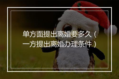 单方面提出离婚要多久（一方提出离婚办理条件）