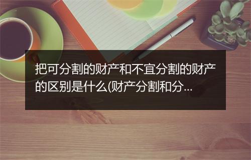把可分割的财产和不宜分割的财产的区别是什么(财产分割和分割的区别)