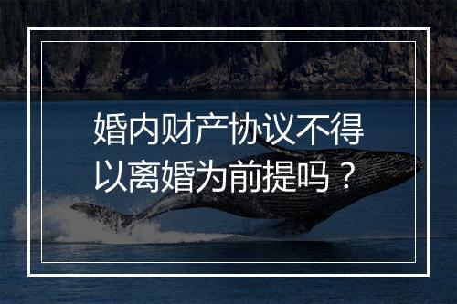 婚内财产协议不得以离婚为前提吗？