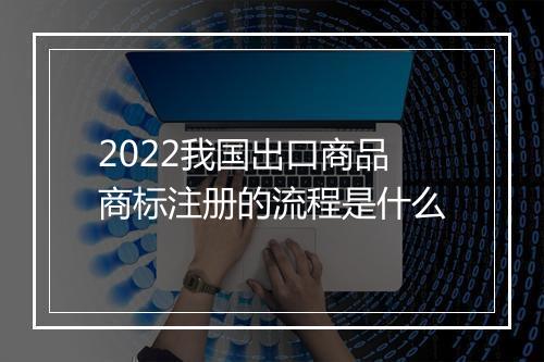 2022我国出口商品商标注册的流程是什么