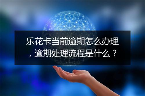 乐花卡当前逾期怎么办理，逾期处理流程是什么？