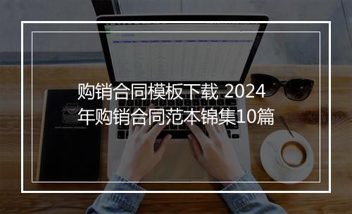 购销合同模板下载 2024年购销合同范本锦集10篇