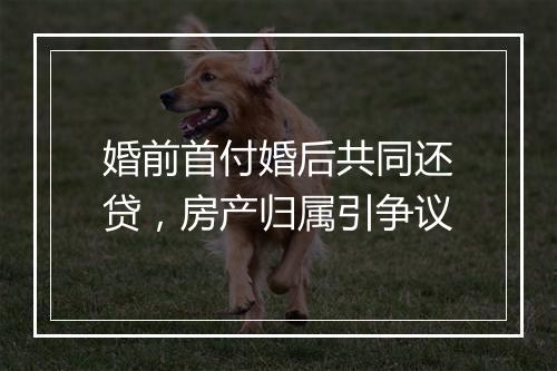 婚前首付婚后共同还贷，房产归属引争议