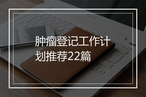 肿瘤登记工作计划推荐22篇