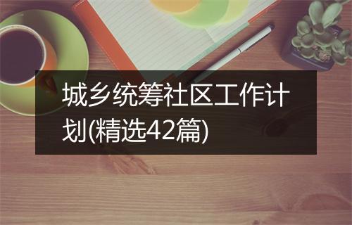 城乡统筹社区工作计划(精选42篇)