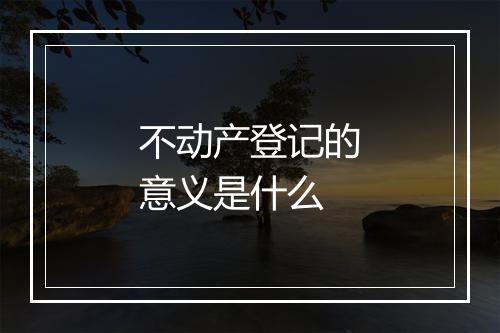 不动产登记的意义是什么