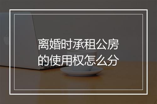 离婚时承租公房的使用权怎么分