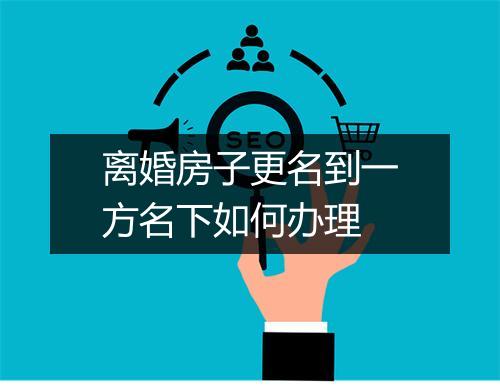 离婚房子更名到一方名下如何办理