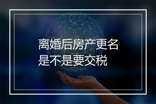 离婚后房产更名是不是要交税