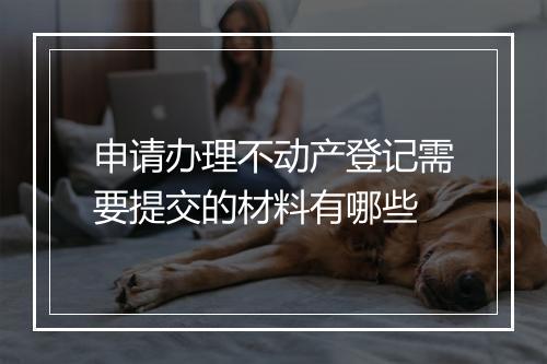 申请办理不动产登记需要提交的材料有哪些