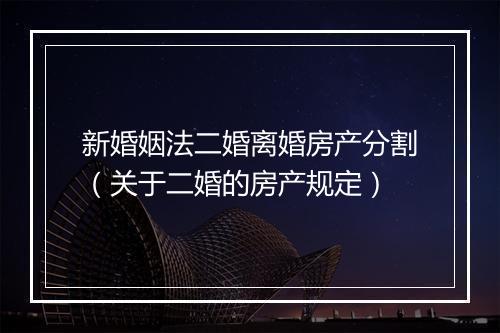 新婚姻法二婚离婚房产分割（关于二婚的房产规定）
