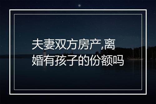 夫妻双方房产,离婚有孩子的份额吗