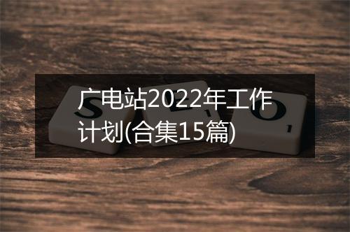 广电站2022年工作计划(合集15篇)