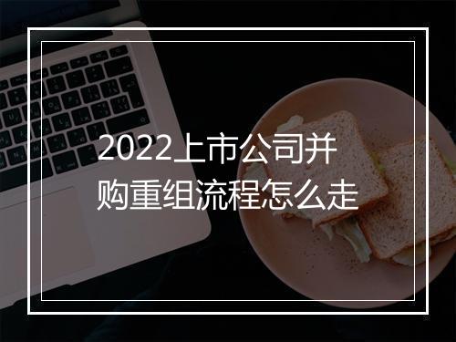 2022上市公司并购重组流程怎么走