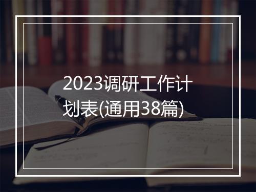 2023调研工作计划表(通用38篇)