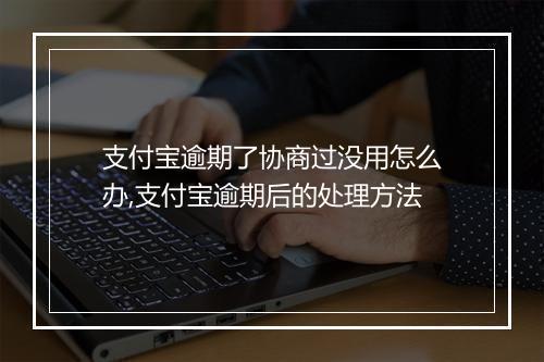 支付宝逾期了协商过没用怎么办,支付宝逾期后的处理方法