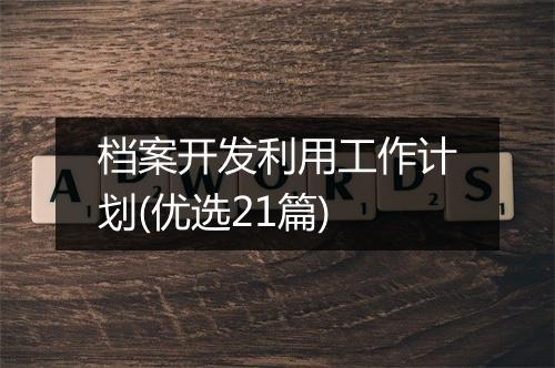 档案开发利用工作计划(优选21篇)