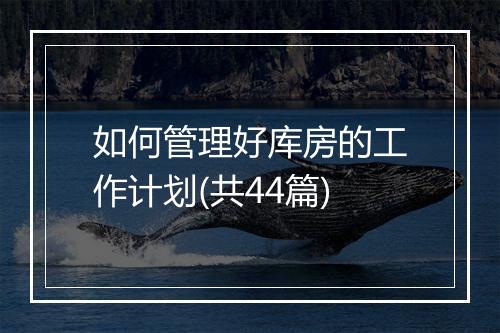 如何管理好库房的工作计划(共44篇)
