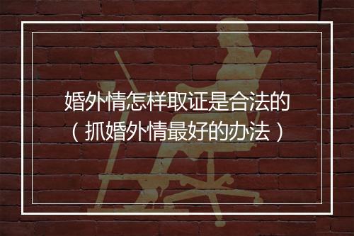 婚外情怎样取证是合法的（抓婚外情最好的办法）