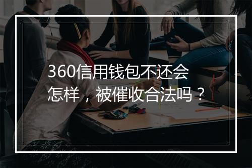 360信用钱包不还会怎样，被催收合法吗？