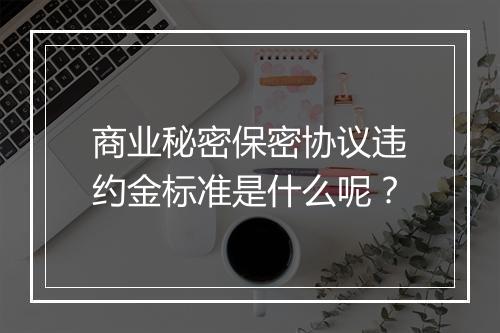 商业秘密保密协议违约金标准是什么呢？