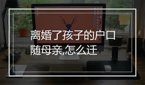 离婚了孩子的户口随母亲,怎么迁