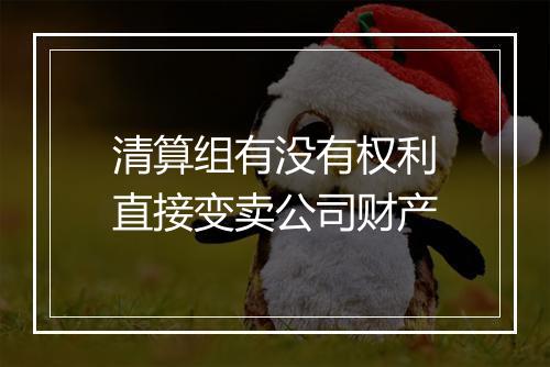 清算组有没有权利直接变卖公司财产