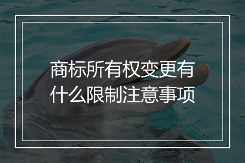 商标所有权变更有什么限制注意事项