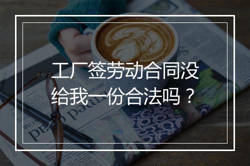 工厂签劳动合同没给我一份合法吗？