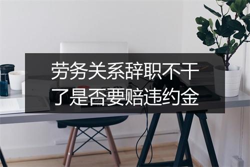 劳务关系辞职不干了是否要赔违约金