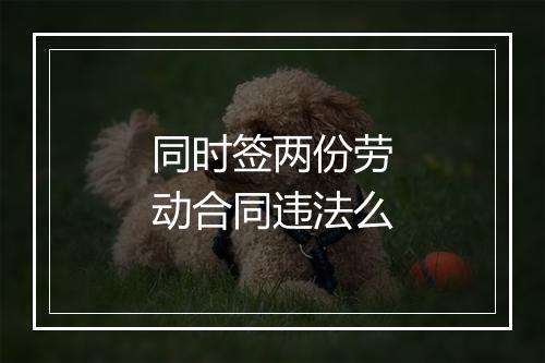 同时签两份劳动合同违法么