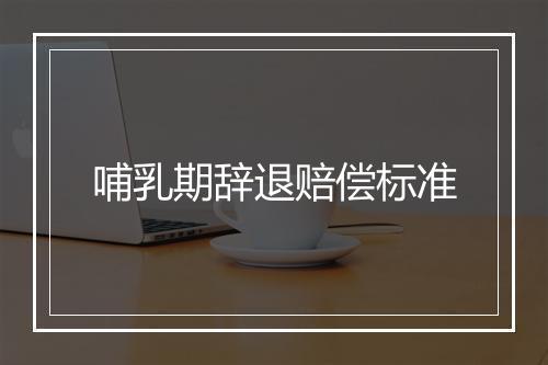 哺乳期辞退赔偿标准