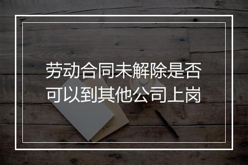 劳动合同未解除是否可以到其他公司上岗