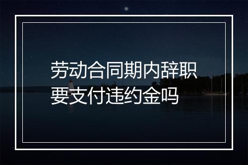 劳动合同期内辞职要支付违约金吗