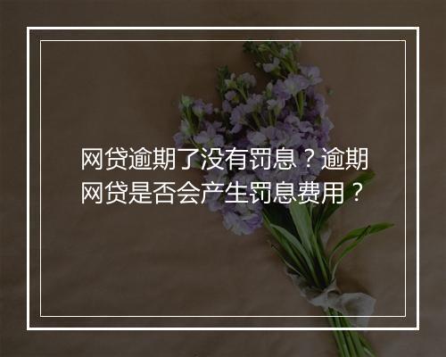 网贷逾期了没有罚息？逾期网贷是否会产生罚息费用？