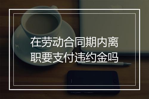 在劳动合同期内离职要支付违约金吗